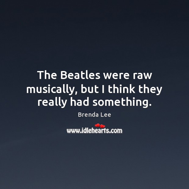 The Beatles were raw musically, but I think they really had something. Brenda Lee Picture Quote