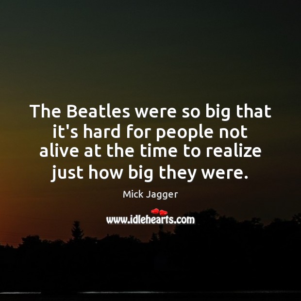 The Beatles were so big that it’s hard for people not alive Mick Jagger Picture Quote