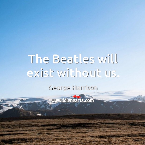 The beatles will exist without us. George Harrison Picture Quote