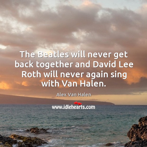 The beatles will never get back together and david lee roth will never again sing with van halen. Alex Van Halen Picture Quote