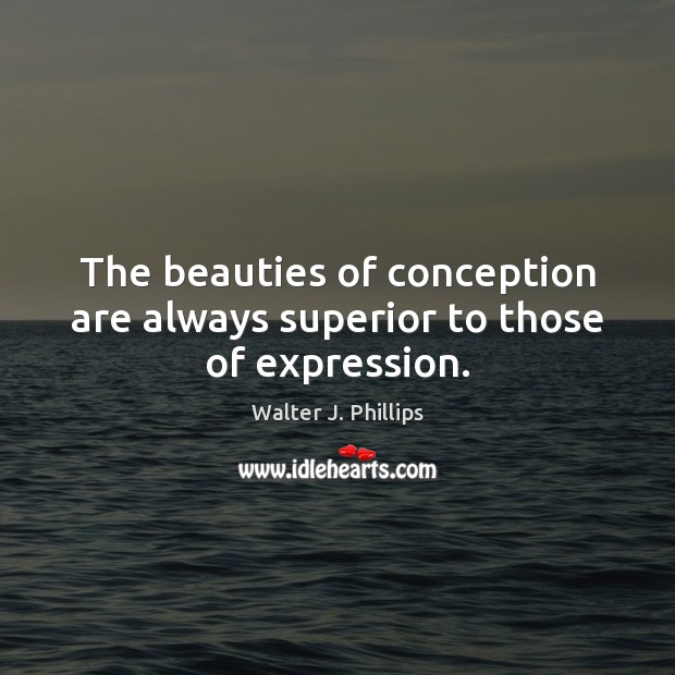 The beauties of conception are always superior to those of expression. Walter J. Phillips Picture Quote
