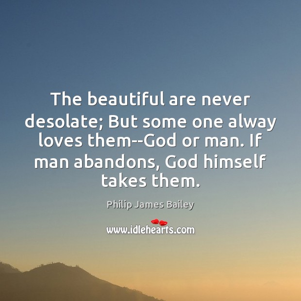 The beautiful are never desolate; But some one alway loves them–God or Philip James Bailey Picture Quote