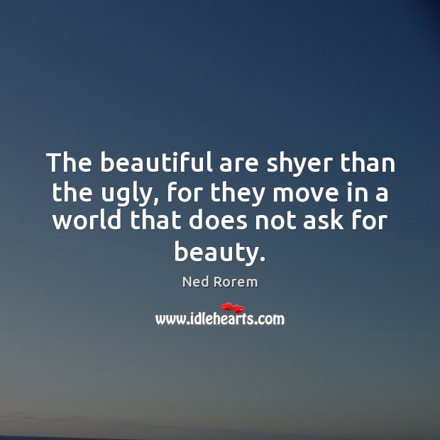 The beautiful are shyer than the ugly, for they move in a Ned Rorem Picture Quote