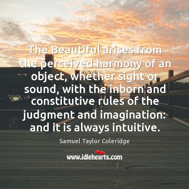 The Beautiful arises from the perceived harmony of an object, whether sight Samuel Taylor Coleridge Picture Quote