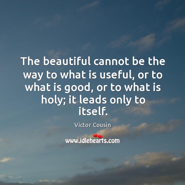 The beautiful cannot be the way to what is useful, or to what is good, or to what is holy; it leads only to itself. Image