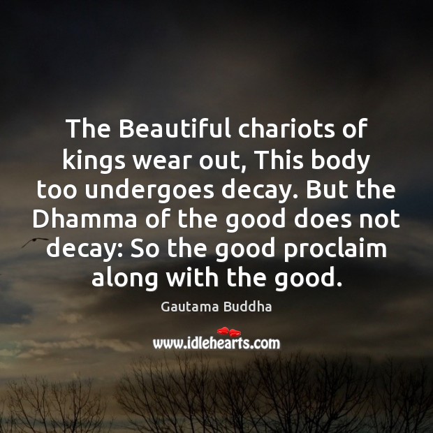The Beautiful chariots of kings wear out, This body too undergoes decay. Gautama Buddha Picture Quote