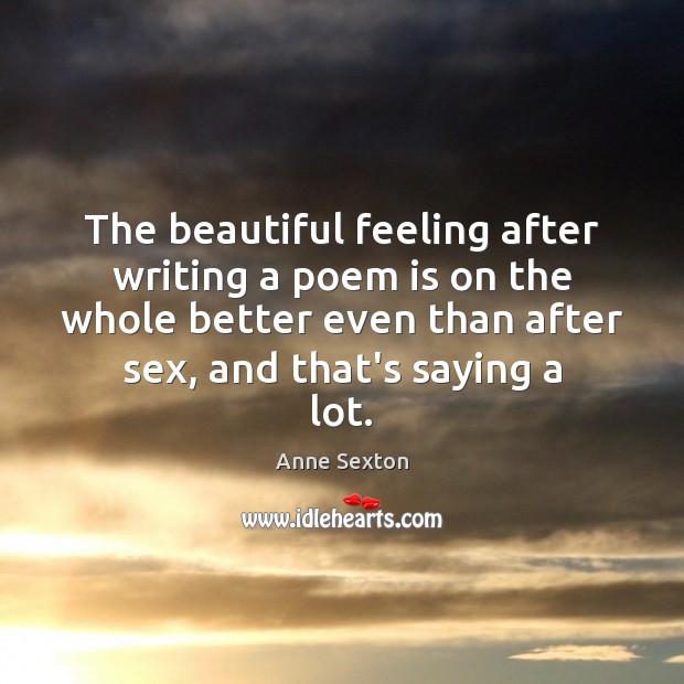 The beautiful feeling after writing a poem is on the whole better Anne Sexton Picture Quote
