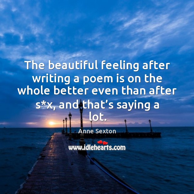 The beautiful feeling after writing a poem is on the whole better even than after s*x, and that’s saying a lot. Image