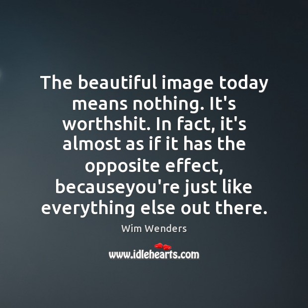 The beautiful image today means nothing. It’s worthshit. In fact, it’s almost Wim Wenders Picture Quote