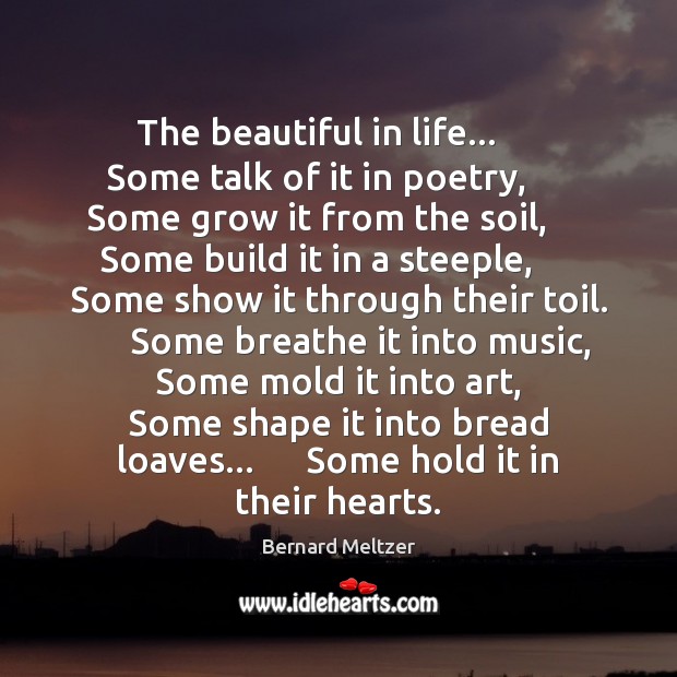 The beautiful in life…      Some talk of it in poetry,      Some grow Bernard Meltzer Picture Quote