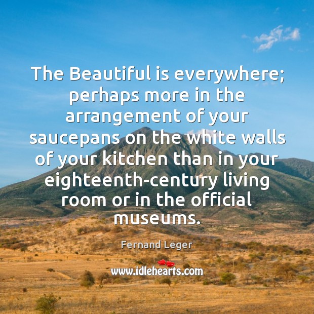 The Beautiful is everywhere; perhaps more in the arrangement of your saucepans Fernand Leger Picture Quote