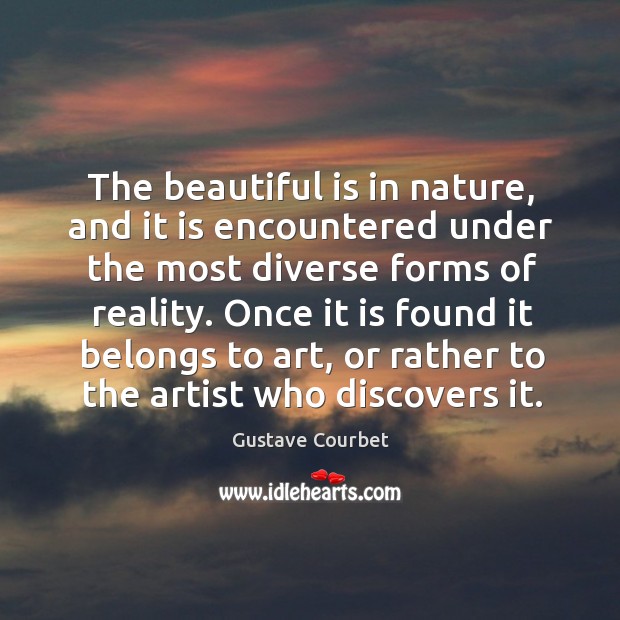 The beautiful is in nature, and it is encountered under the most diverse forms of reality. Gustave Courbet Picture Quote