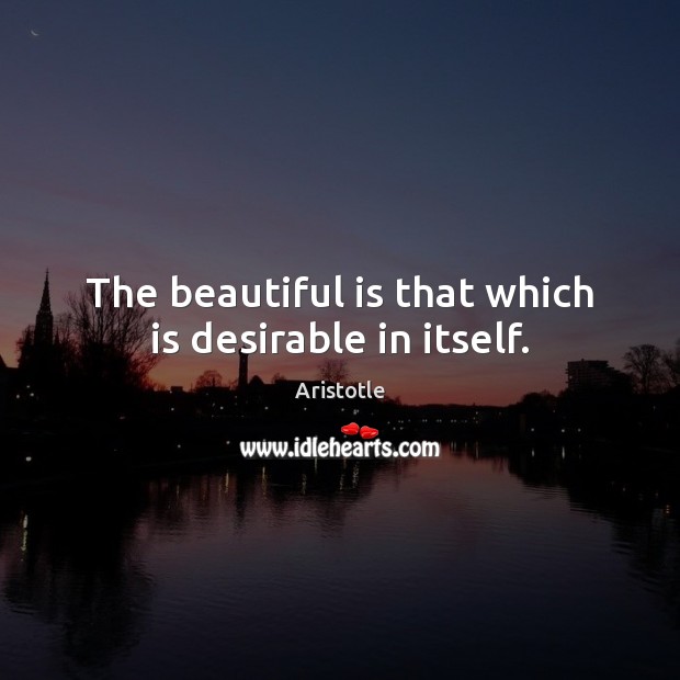 The beautiful is that which is desirable in itself. Aristotle Picture Quote