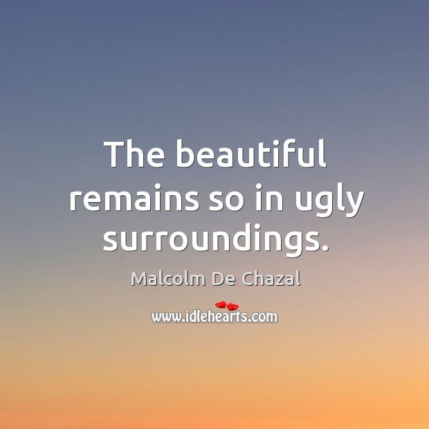The beautiful remains so in ugly surroundings. Malcolm De Chazal Picture Quote