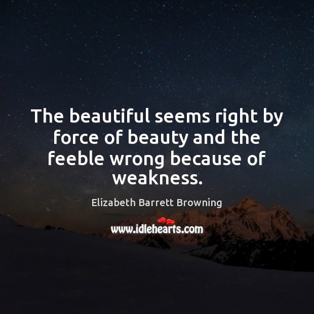The beautiful seems right by force of beauty and the feeble wrong because of weakness. Elizabeth Barrett Browning Picture Quote