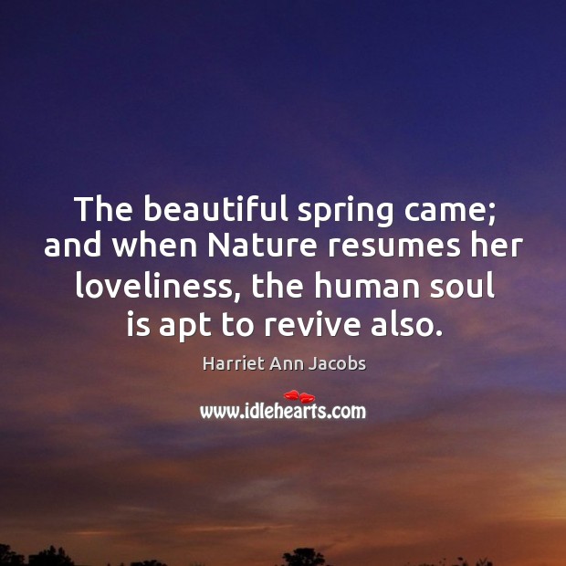 The beautiful spring came; and when nature resumes her loveliness, the human soul is apt to revive also. Image