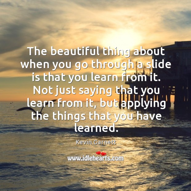 The beautiful thing about when you go through a slide is that you learn from it. Kevin Garnett Picture Quote