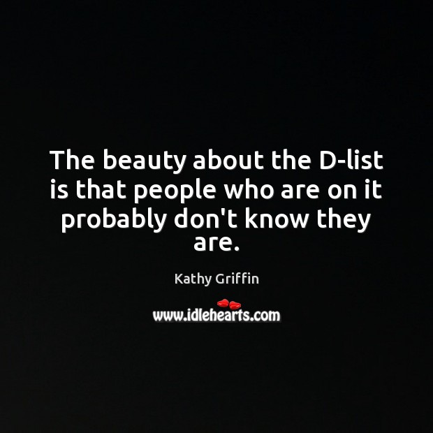 The beauty about the D-list is that people who are on it probably don’t know they are. Kathy Griffin Picture Quote