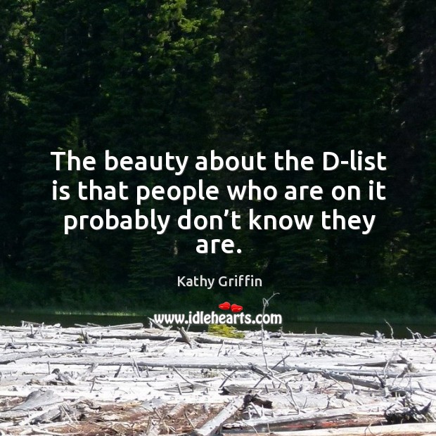 The beauty about the d-list is that people who are on it probably don’t know they are. Kathy Griffin Picture Quote