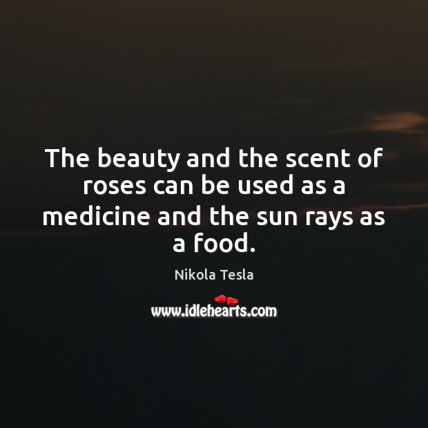 The beauty and the scent of roses can be used as a medicine and the sun rays as a food. Image