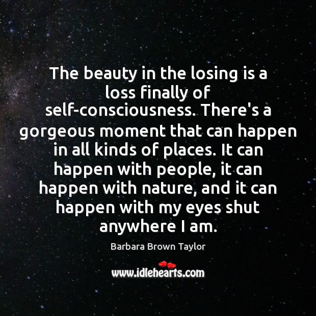 The beauty in the losing is a loss finally of self-consciousness. There’s Barbara Brown Taylor Picture Quote