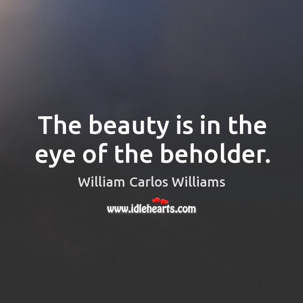 The beauty is in the eye of the beholder. William Carlos Williams Picture Quote