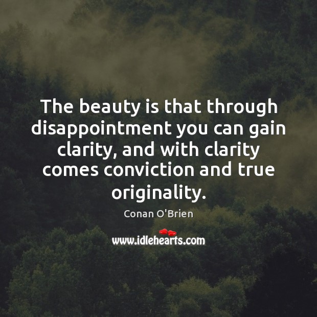 The beauty is that through disappointment you can gain clarity, and with 