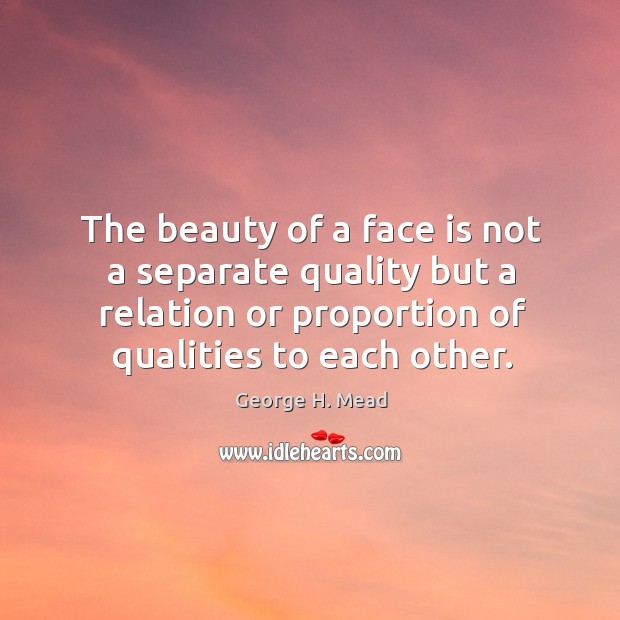The beauty of a face is not a separate quality but a relation or proportion of qualities to each other. George H. Mead Picture Quote