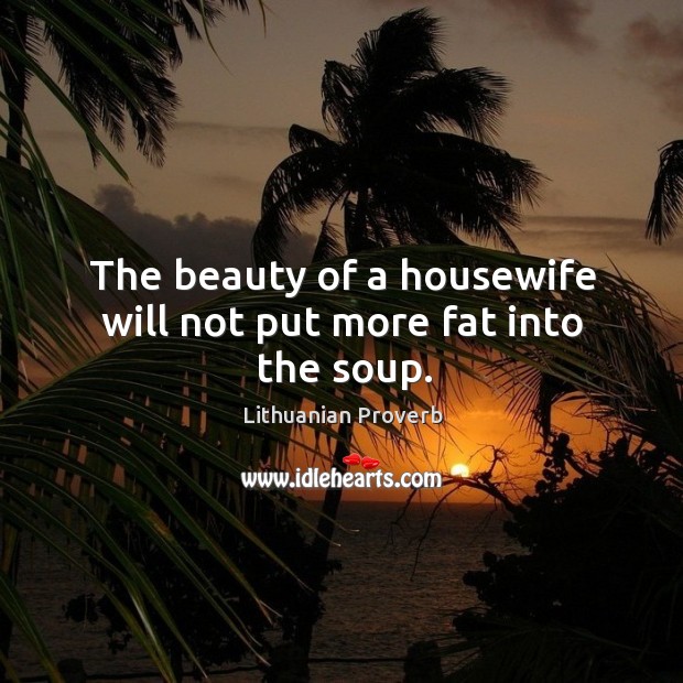 The beauty of a housewife will not put more fat into the soup. Lithuanian Proverbs Image