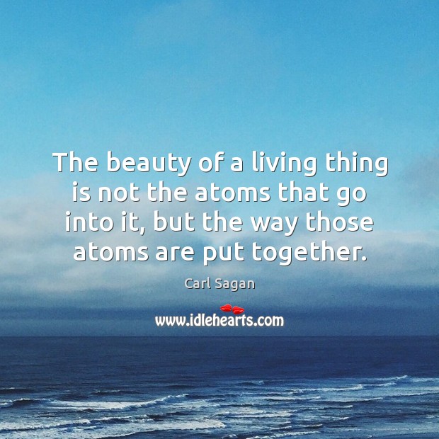 The beauty of a living thing is not the atoms that go Carl Sagan Picture Quote