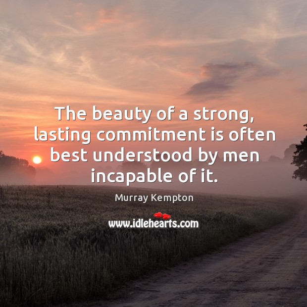 The beauty of a strong, lasting commitment is often best understood by men incapable of it. Image