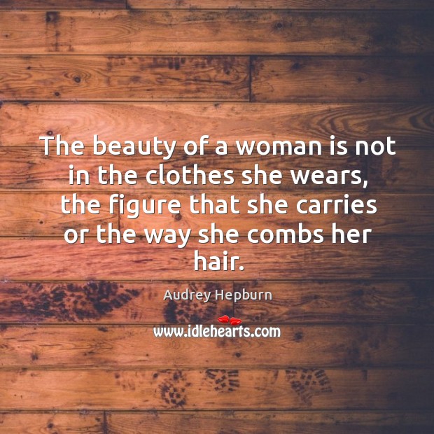 The beauty of a woman is not in the clothes she wears, the figure that she carries or the way she combs her hair. Audrey Hepburn Picture Quote