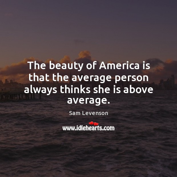 The beauty of America is that the average person always thinks she is above average. Sam Levenson Picture Quote