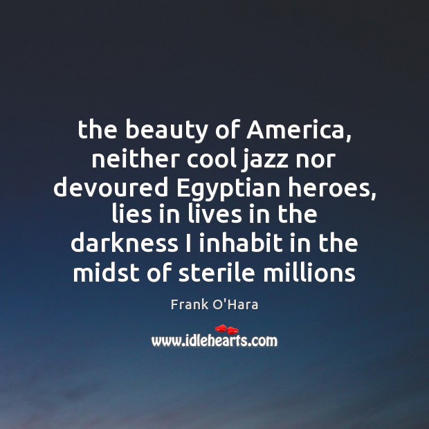 The beauty of America, neither cool jazz nor devoured Egyptian heroes, lies Frank O’Hara Picture Quote