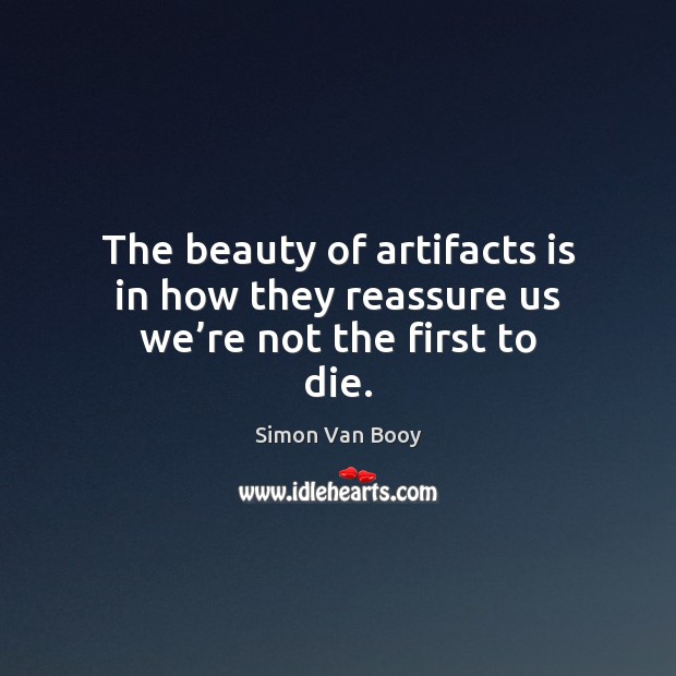 The beauty of artifacts is in how they reassure us we’re not the first to die. Simon Van Booy Picture Quote
