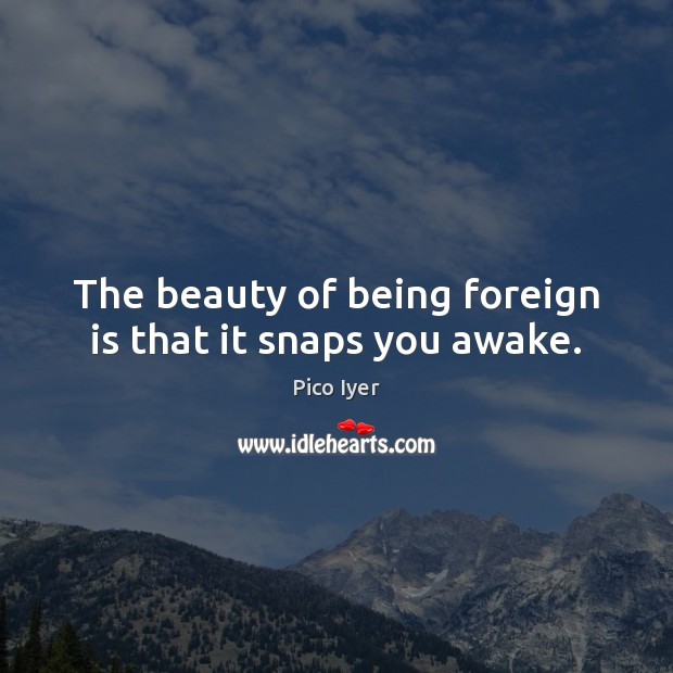 The beauty of being foreign is that it snaps you awake. Pico Iyer Picture Quote