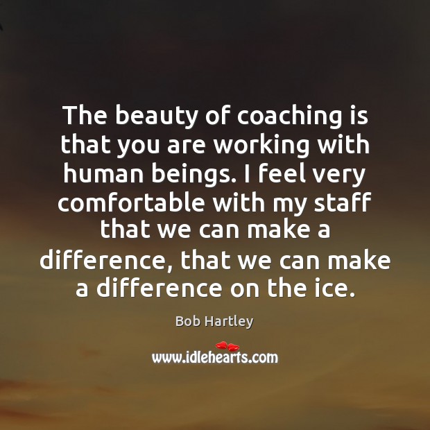 The beauty of coaching is that you are working with human beings. Bob Hartley Picture Quote
