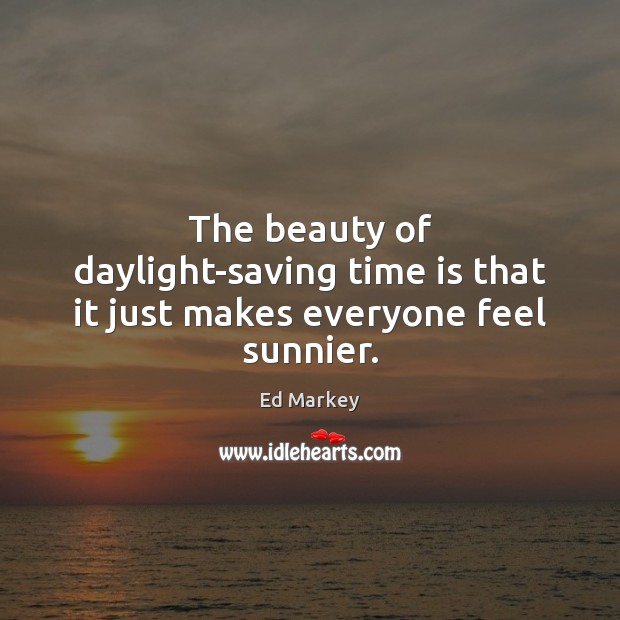 The beauty of daylight-saving time is that it just makes everyone feel sunnier. Ed Markey Picture Quote