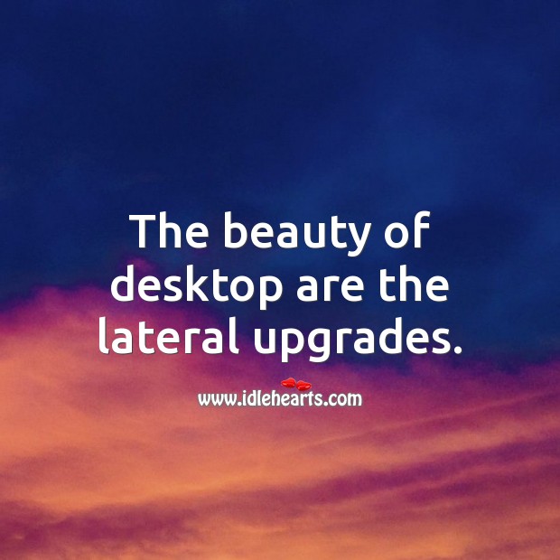 The beauty of desktop are the lateral upgrades. Picture Quotes Image