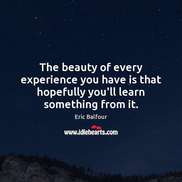 The beauty of every experience you have is that hopefully you’ll learn something from it. Eric Balfour Picture Quote