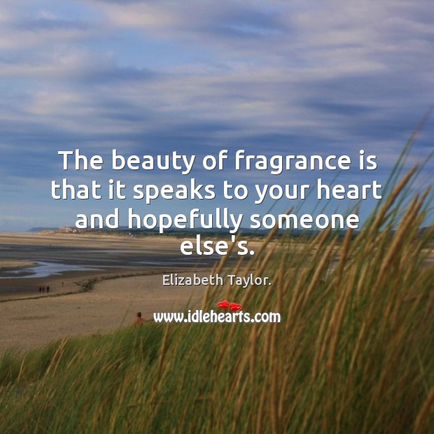 The beauty of fragrance is that it speaks to your heart and hopefully someone else’s. Elizabeth Taylor. Picture Quote