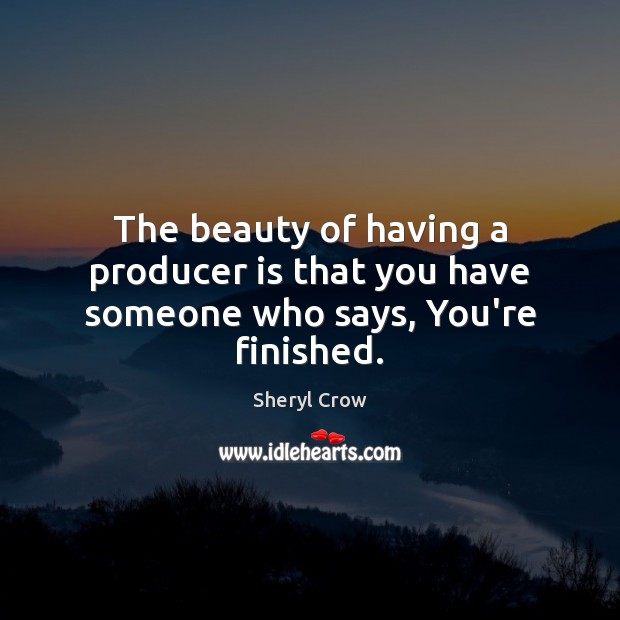The beauty of having a producer is that you have someone who says, You’re finished. Sheryl Crow Picture Quote