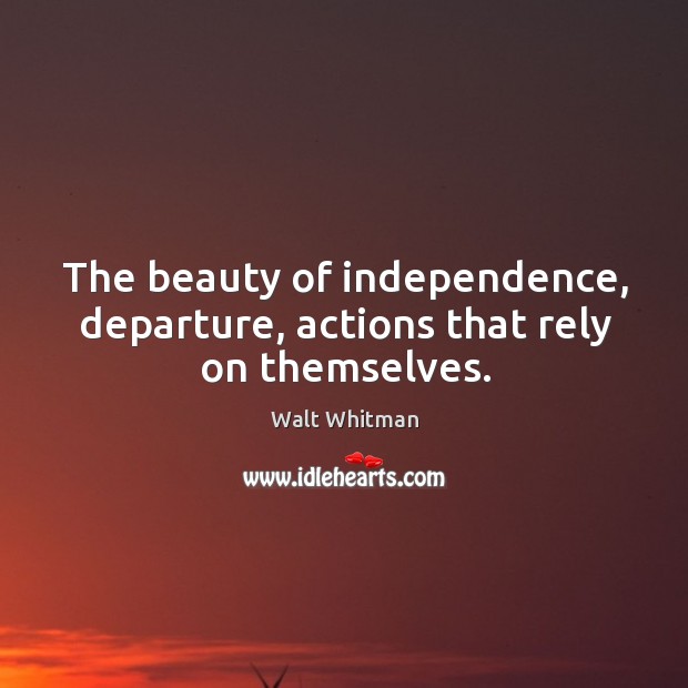 The beauty of independence, departure, actions that rely on themselves. Walt Whitman Picture Quote