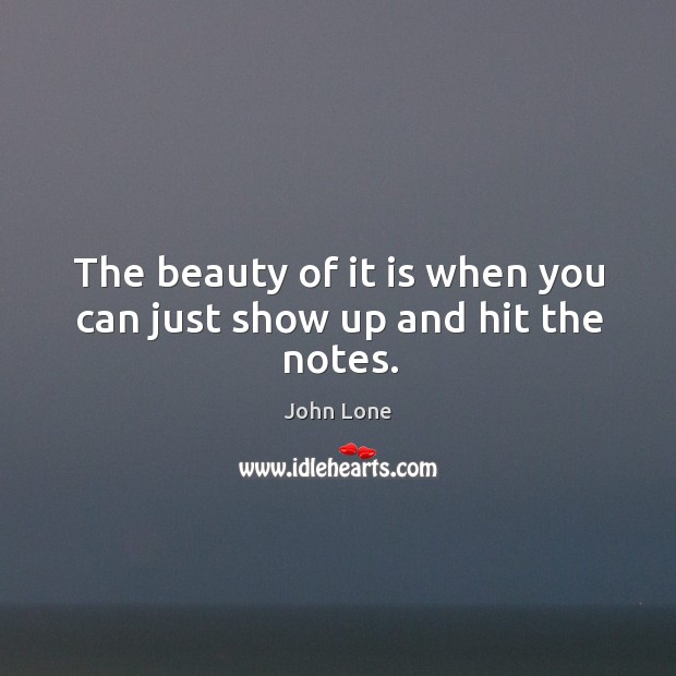 The beauty of it is when you can just show up and hit the notes. John Lone Picture Quote