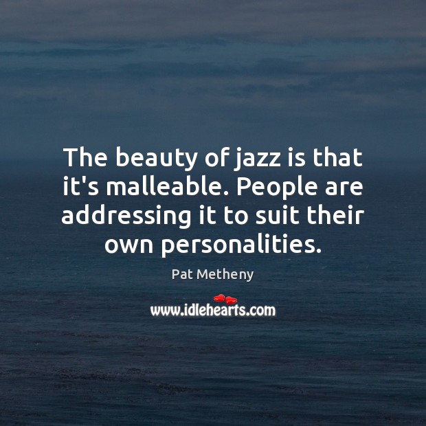 The beauty of jazz is that it’s malleable. People are addressing it Pat Metheny Picture Quote