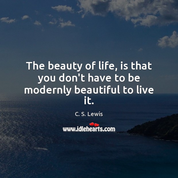 The beauty of life, is that you don’t have to be modernly beautiful to live it. Image
