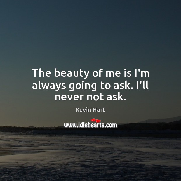 The beauty of me is I’m always going to ask. I’ll never not ask. Kevin Hart Picture Quote
