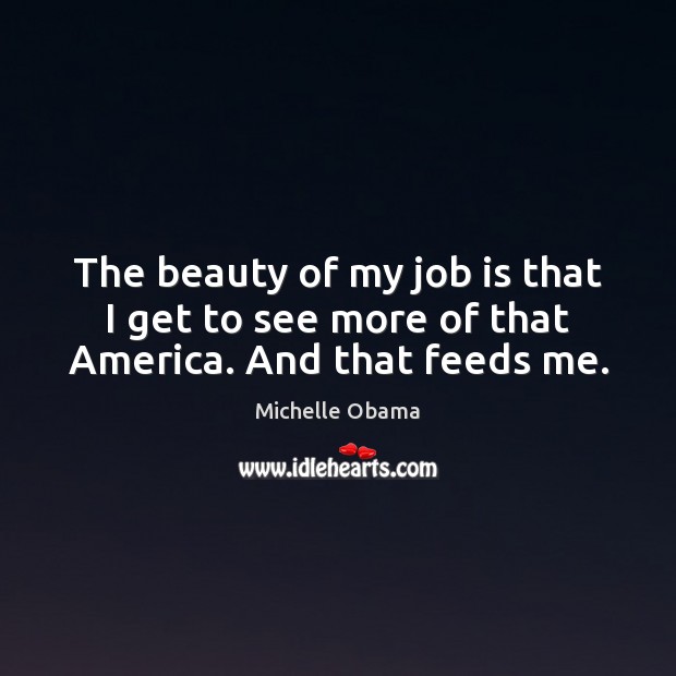 The beauty of my job is that I get to see more of that America. And that feeds me. Michelle Obama Picture Quote