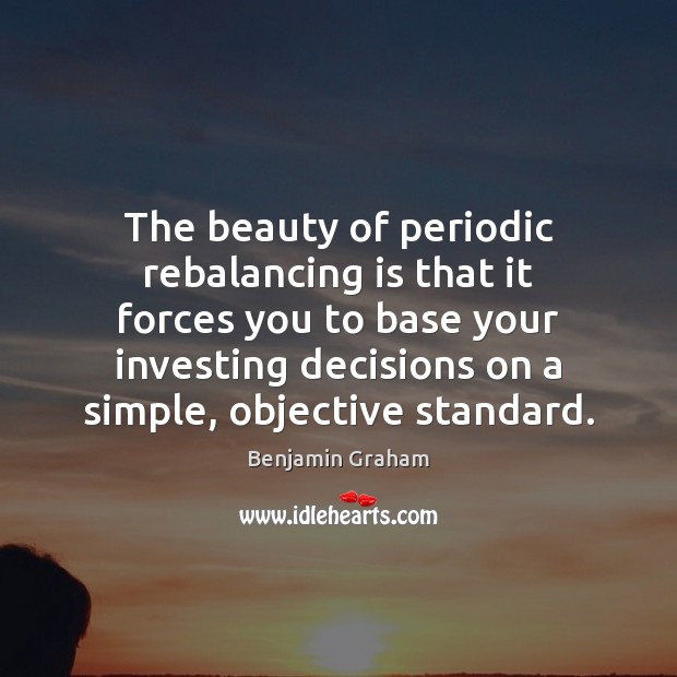 The beauty of periodic rebalancing is that it forces you to base Benjamin Graham Picture Quote
