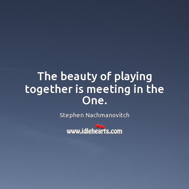 The beauty of playing together is meeting in the One. Stephen Nachmanovitch Picture Quote